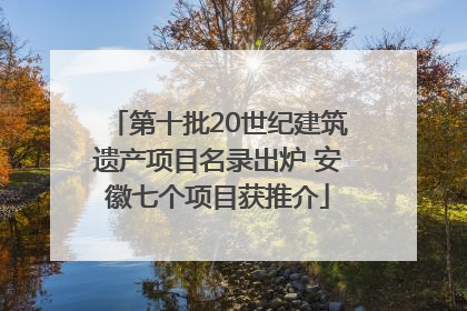 第十批20世纪建筑遗产项目名录出炉 安徽七个项目获推介