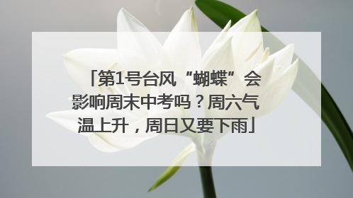 第1号台风“蝴蝶”会影响周末中考吗？周六气温上升，周日又要下雨