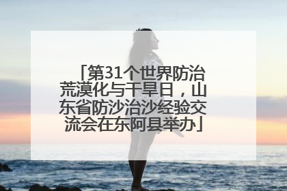 第31个世界防治荒漠化与干旱日，山东省防沙治沙经验交流会在东阿县举办
