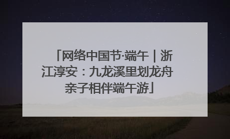 网络中国节·端午｜浙江淳安：九龙溪里划龙舟 亲子相伴端午游