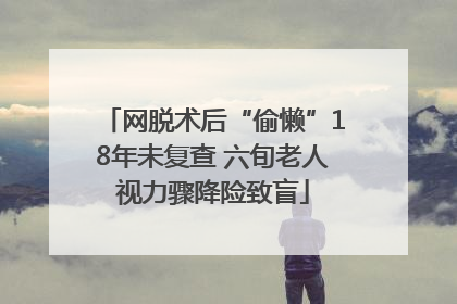 网脱术后“偷懒”18年未复查 六旬老人视力骤降险致盲
