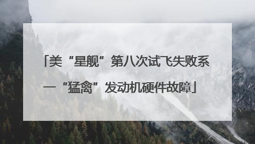 美“星舰”第八次试飞失败系一“猛禽”发动机硬件故障