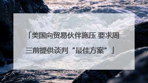 美国向贸易伙伴施压 要求周三前提供谈判“最佳方案”