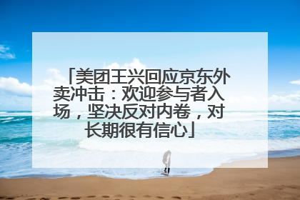 美团王兴回应京东外卖冲击：欢迎参与者入场，坚决反对内卷，对长期很有信心