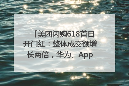 美团闪购618首日开门红：整体成交额增长两倍，华为、Apple、沃尔玛等近800个品牌翻倍增长