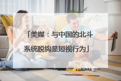 美媒：与中国的北斗系统脱钩是短视行为