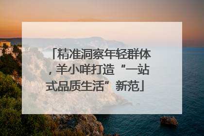 精准洞察年轻群体，羊小咩打造“一站式品质生活”新范