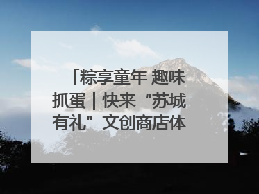 粽享童年 趣味抓蛋｜快来“苏城有礼”文创商店体验民俗活动