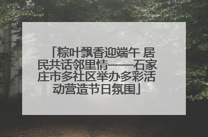 粽叶飘香迎端午 居民共话邻里情——石家庄市多社区举办多彩活动营造节日氛围