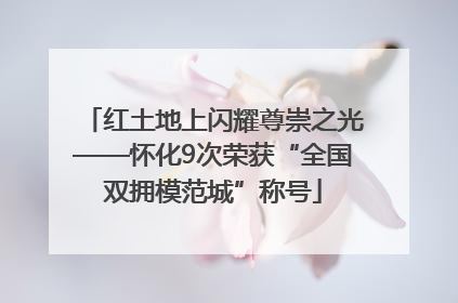 红土地上闪耀尊崇之光——怀化9次荣获“全国双拥模范城”称号