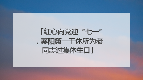红心向党迎“七一”，襄阳第一干休所为老同志过集体生日