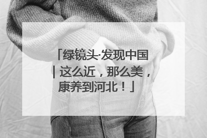 绿镜头·发现中国｜这么近，那么美，康养到河北！