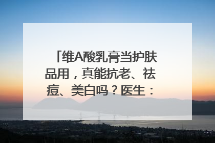 维A酸乳膏当护肤品用，真能抗老、祛痘、美白吗？医生：不建议长期使用
