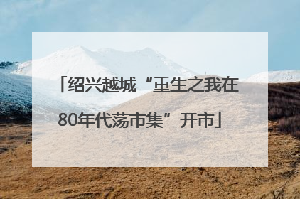 绍兴越城“重生之我在80年代荡市集”开市