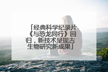 经典科学纪录片《与恐龙同行》回归，新技术呈现古生物研究新成果