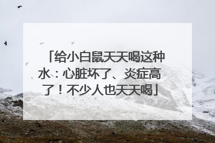 给小白鼠天天喝这种水：心脏坏了、炎症高了！不少人也天天喝