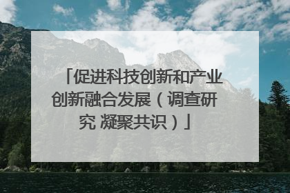 促进科技创新和产业创新融合发展（调查研究 凝聚共识）