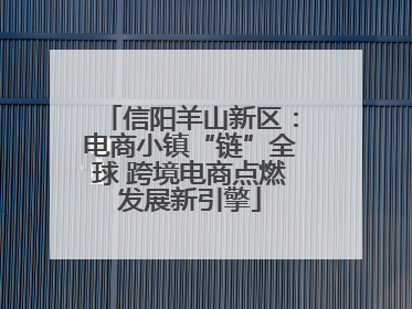 信阳羊山新区：电商小镇“链”全球 跨境电商点燃发展新引擎