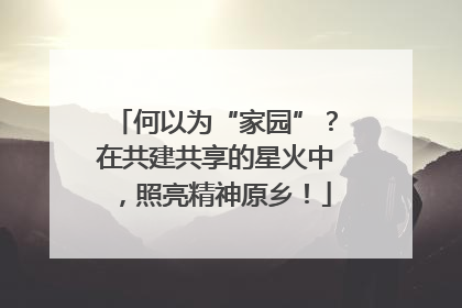 何以为“家园”？在共建共享的星火中，照亮精神原乡！