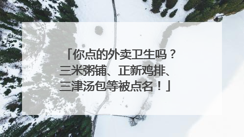 你点的外卖卫生吗？三米粥铺、正新鸡排、三津汤包等被点名！