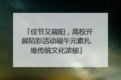 佳节又端阳，高校开展精彩活动端午元素扎堆传统文化浓郁
