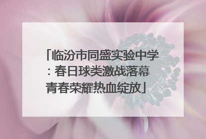 临汾市同盛实验中学：春日球类激战落幕 青春荣耀热血绽放