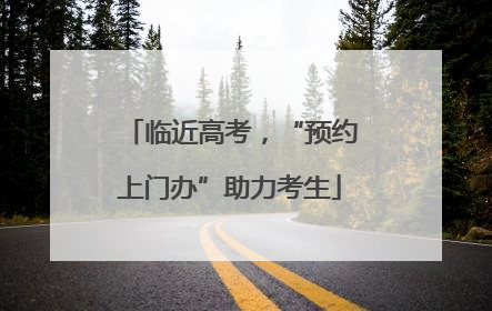 临近高考，“预约上门办”助力考生