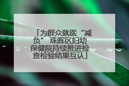 为群众就医“减负” 珠晖区妇幼保健院持续推进检查检验结果互认