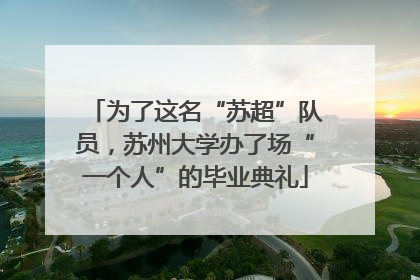 为了这名“苏超”队员，苏州大学办了场“一个人”的毕业典礼