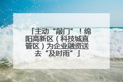 主动“敲门”！绵阳高新区（科技城直管区）为企业融资送去“及时雨”