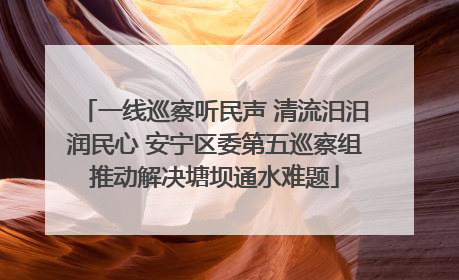 一线巡察听民声 清流汨汨润民心 安宁区委第五巡察组推动解决塘坝通水难题