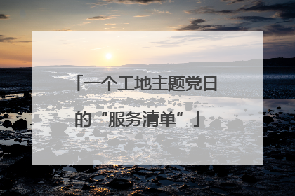 一个工地主题党日的“服务清单”