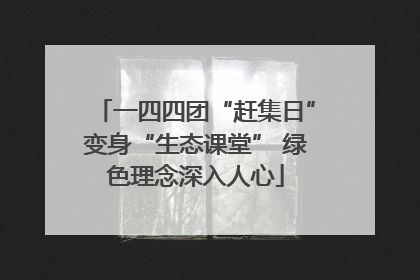 一四四团“赶集日”变身“生态课堂” 绿色理念深入人心
