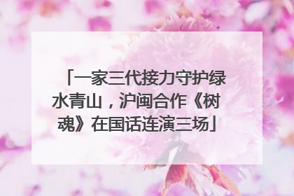 一家三代接力守护绿水青山，沪闽合作《树魂》在国话连演三场