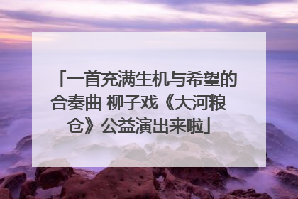 一首充满生机与希望的合奏曲 柳子戏《大河粮仓》公益演出来啦