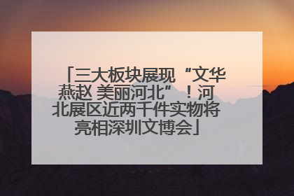 三大板块展现“文华燕赵 美丽河北”！河北展区近两千件实物将亮相深圳文博会