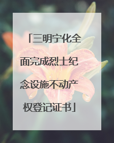 三明宁化全面完成烈士纪念设施不动产权登记证书