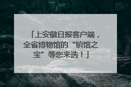 上安徽日报客户端，全省博物馆的“镇馆之宝”等您来选！