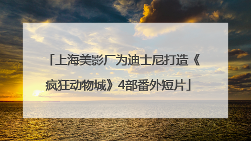 上海美影厂为迪士尼打造《疯狂动物城》4部番外短片
