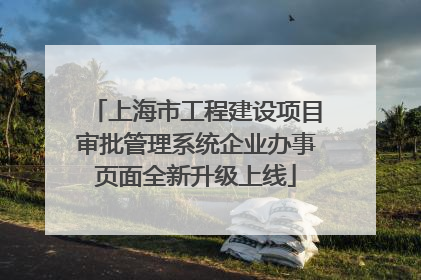 上海市工程建设项目审批管理系统企业办事页面全新升级上线