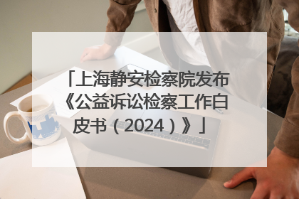 上海静安检察院发布《公益诉讼检察工作白皮书（2024）》