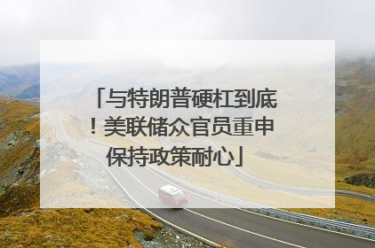 与特朗普硬杠到底！美联储众官员重申保持政策耐心