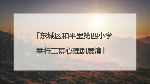 东城区和平里第四小学举行三幕心理剧展演