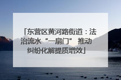 东营区黄河路街道：法治流水“一扇门” 推动纠纷化解提质增效