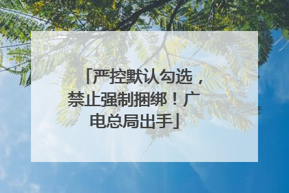 严控默认勾选，禁止强制捆绑！广电总局出手