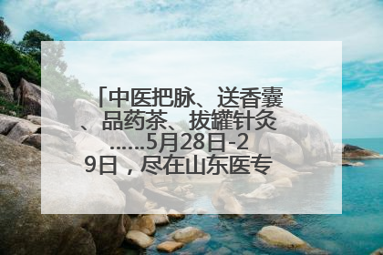 中医把脉、送香囊、品药茶、拔罐针灸……5月28日-29日，尽在山东医专附属医院中医夜市