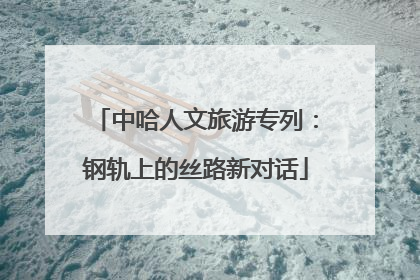 中哈人文旅游专列：钢轨上的丝路新对话