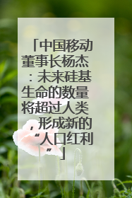 中国移动董事长杨杰：未来硅基生命的数量将超过人类，形成新的“人口红利”