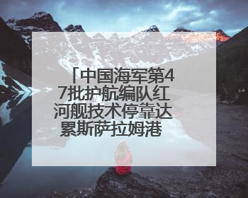 中国海军第47批护航编队红河舰技术停靠达累斯萨拉姆港 进行为期5天的补给休整
