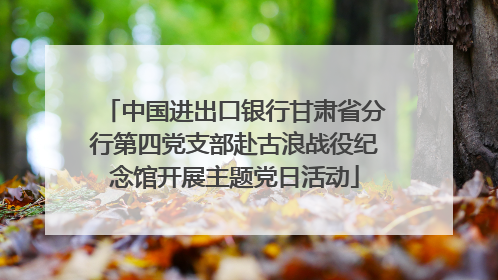 中国进出口银行甘肃省分行第四党支部赴古浪战役纪念馆开展主题党日活动